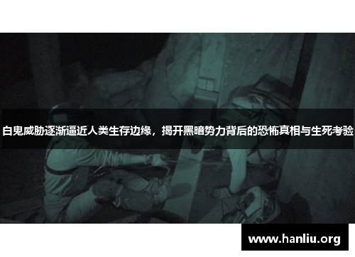 白鬼威胁逐渐逼近人类生存边缘，揭开黑暗势力背后的恐怖真相与生死考验